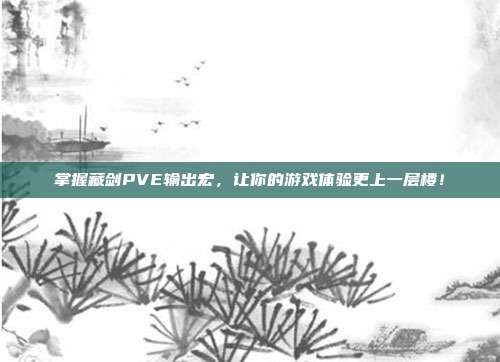 掌握藏剑PVE输出宏,让你的游戏体验更上一层楼!