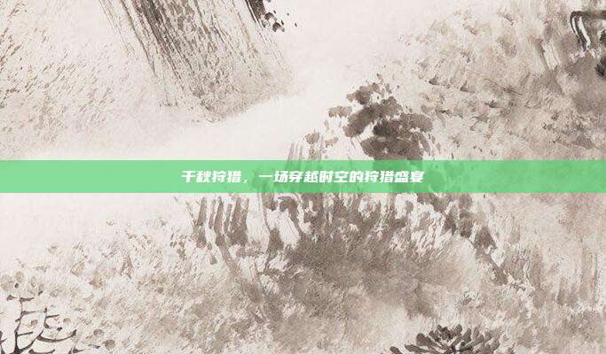 千秋狩猎，一场穿越时空的狩猎盛宴