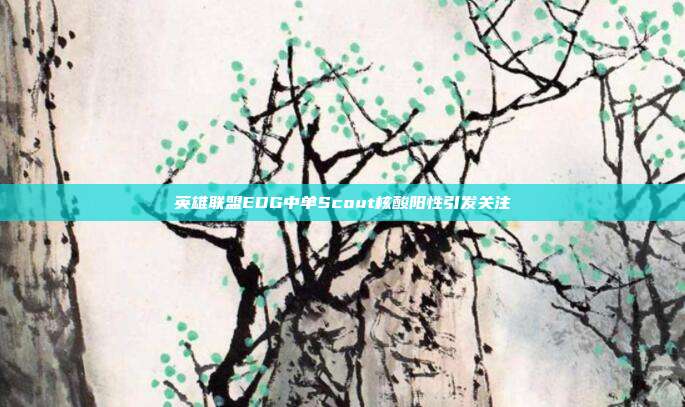 英雄联盟EDG中单Scout核酸阳性引发关注