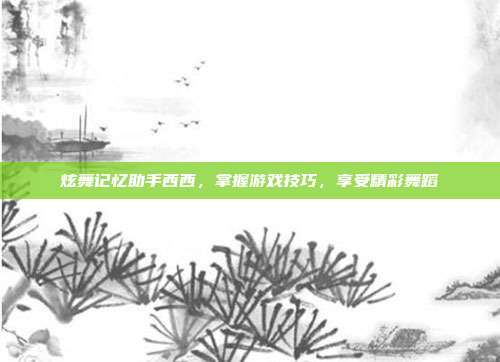 炫舞记忆助手西西,掌握游戏技巧,享受精彩舞蹈