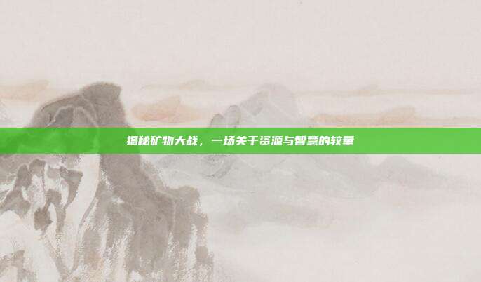 揭秘矿物大战,一场关于资源与智慧的较量