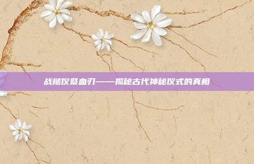 战槌仪祭血刃——揭秘古代神秘仪式的真相