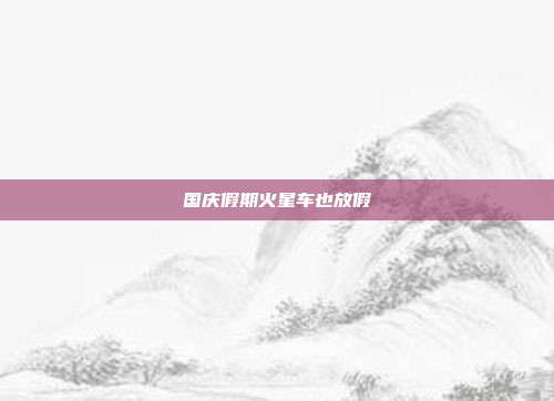 国庆假期火星车也放假