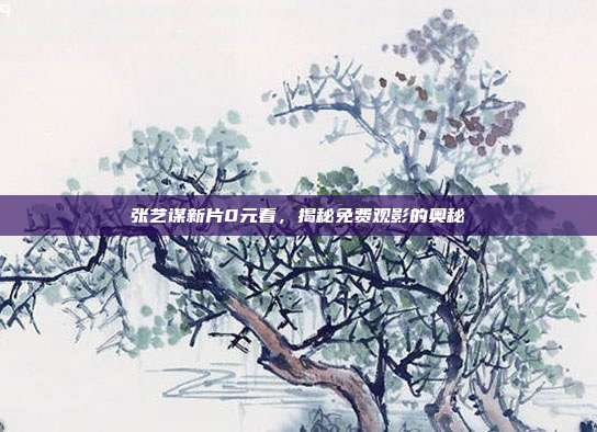 张艺谋新片0元看,揭秘免费观影的奥秘