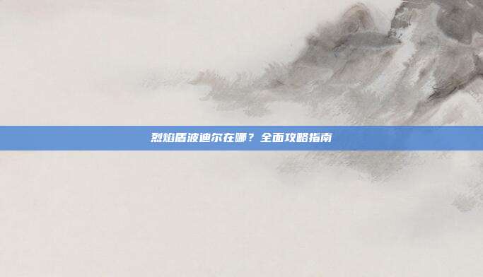 烈焰盾波迪尔在哪?全面攻略指南