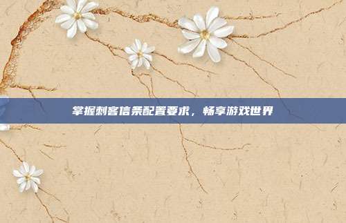 掌握刺客信条配置要求,畅享游戏世界