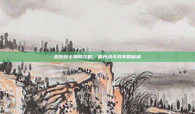 泡泡战士辅助攻略,提升战斗效率的秘诀