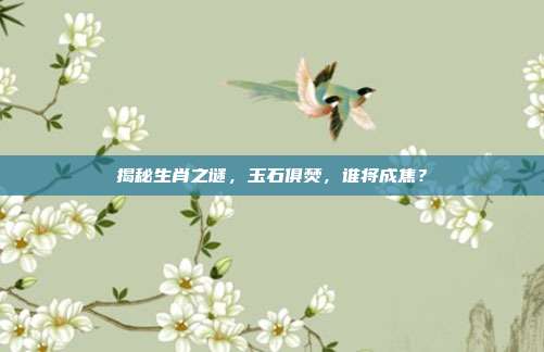 揭秘生肖之谜,玉石俱焚,谁将成焦?