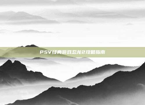 PSV经典游戏忍龙2攻略指南
