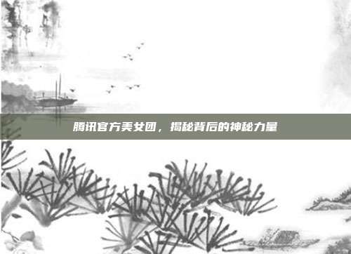 腾讯官方美女团,揭秘背后的神秘力量