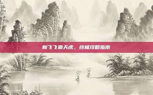 新飞飞霸天虎,终极攻略指南