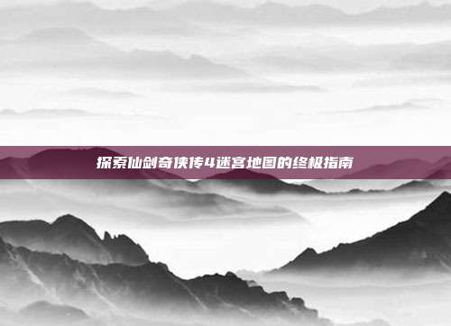探索仙剑奇侠传4迷宫地图的终极指南