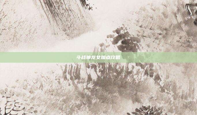 斗战神龙女加点攻略