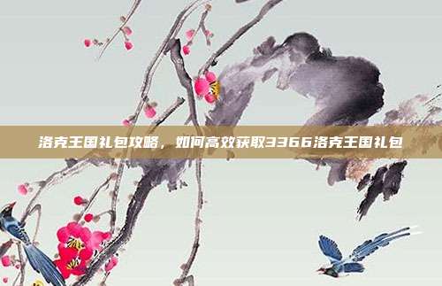 洛克王国礼包攻略,如何高效获取3366洛克王国礼包