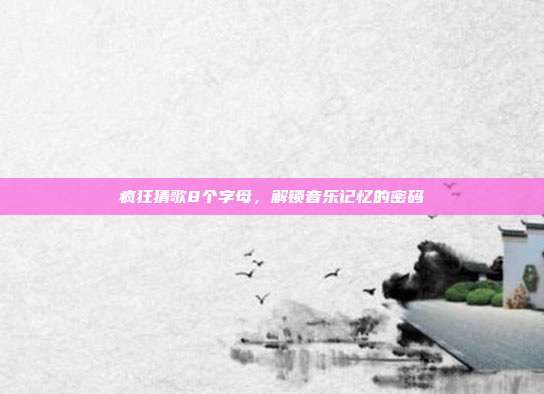 疯狂猜歌8个字母,解锁音乐记忆的密码
