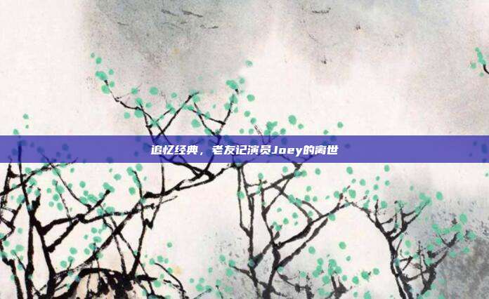 追忆经典,老友记演员Joey的离世