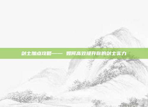 剑士加点攻略—— 如何高效提升你的剑士实力