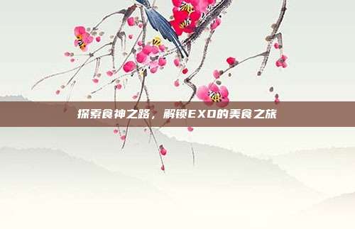 探索食神之路,解锁EXO的美食之旅