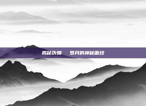 揭秘伪娘玥玥児罗月的神秘面纱