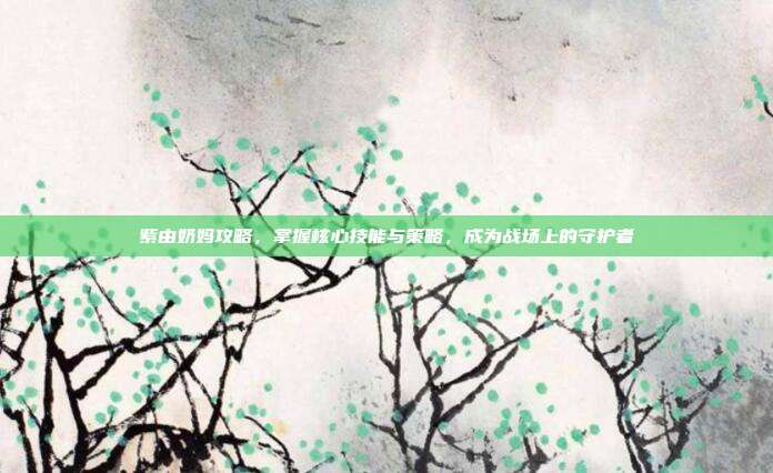 紫由奶妈攻略,掌握核心技能与策略,成为战场上的守护者