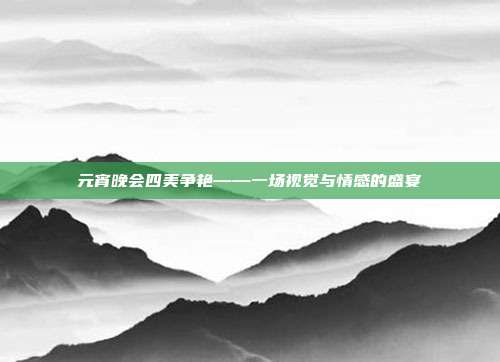 元宵晚会四美争艳——一场视觉与情感的盛宴