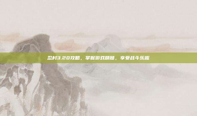 忍村3.20攻略,掌握游戏精髓,享受战斗乐趣