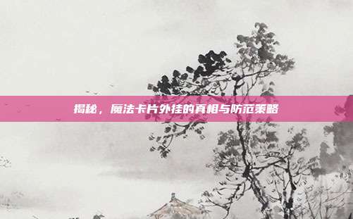 揭秘，魔法卡片外挂的真相与防范策略