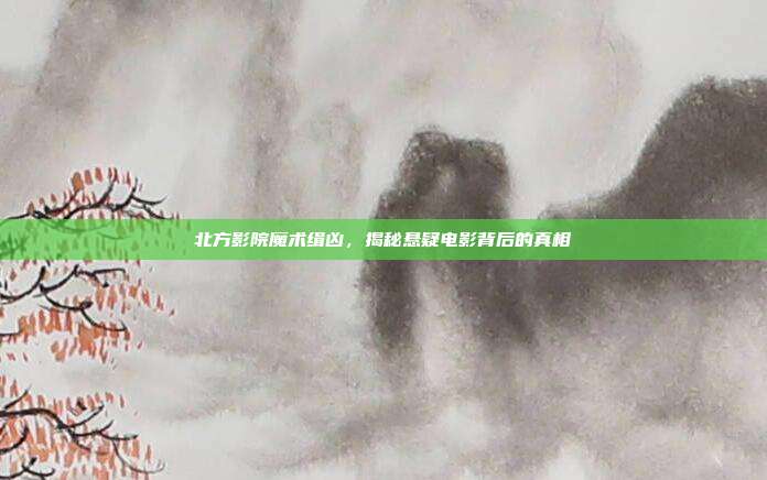 北方影院魔术缉凶,揭秘悬疑电影背后的真相