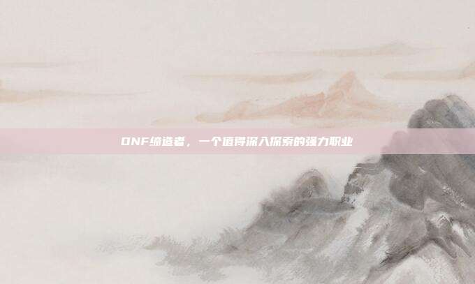 DNF缔造者,一个值得深入探索的强力职业