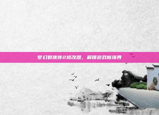 梦幻群侠传2修改器,解锁游戏新境界
