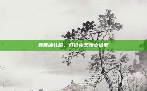迷香晚礼服,打造完美晚宴造型