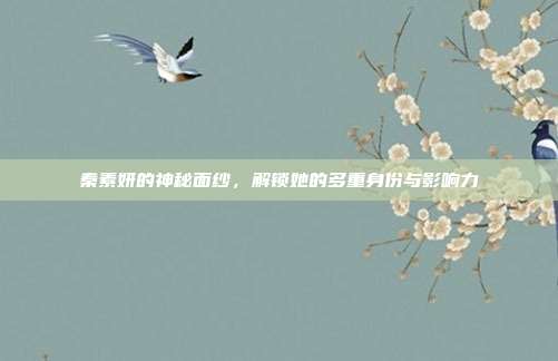 秦素妍的神秘面纱,解锁她的多重身份与影响力