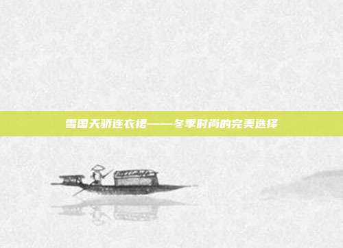 雪国天骄连衣裙——冬季时尚的完美选择