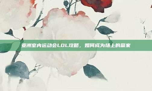 亚洲室内运动会LOL攻略,如何成为场上的赢家