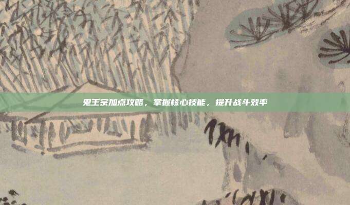 鬼王宗加点攻略,掌握核心技能,提升战斗效率