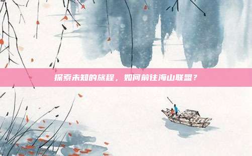 探索未知的旅程,如何前往海山联盟?