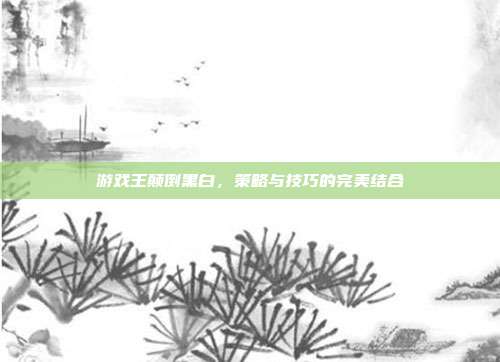 游戏王颠倒黑白,策略与技巧的完美结合