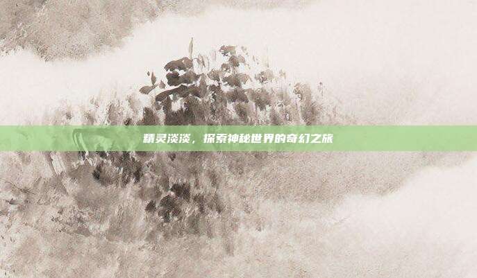 精灵淡淡,探索神秘世界的奇幻之旅