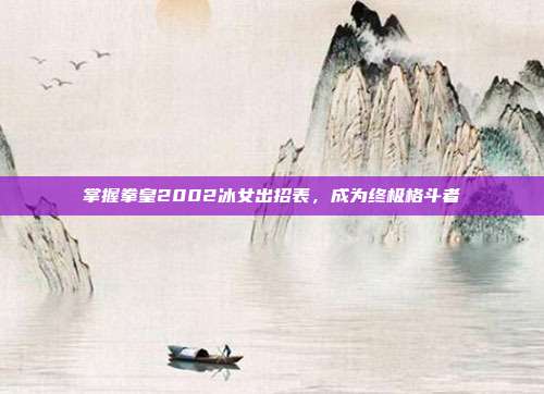 掌握拳皇2002冰女出招表,成为终极格斗者