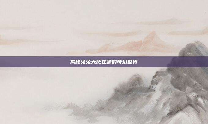 揭秘兔兔天使在哪的奇幻世界