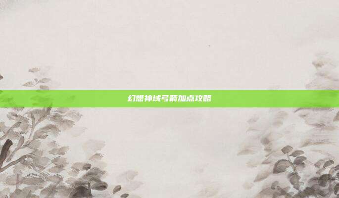 幻想神域弓箭加点攻略