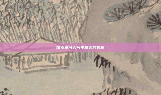 探索空间人气小精灵的奥秘