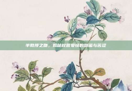 羊教授之吻，揭秘校园爱情的甜蜜与苦涩