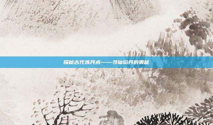 探秘古代炼丹术——寻仙铅丹的奥秘