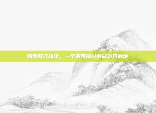 探索鸳江热线,一个不可错过的旅游目的地