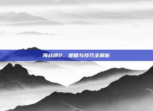 海战棋2,策略与技巧全解析