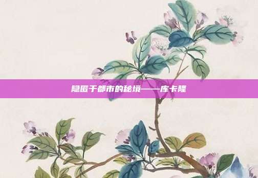 隐匿于都市的秘境——库卡隆