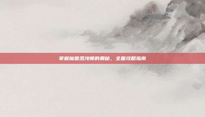 掌握魔兽混沌师的奥秘,全面攻略指南