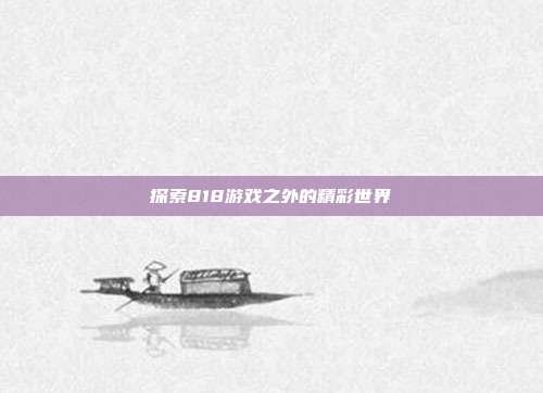 探索818游戏之外的精彩世界