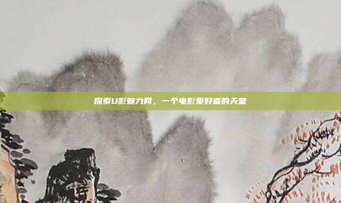 探索U影魅力网,一个电影爱好者的天堂
